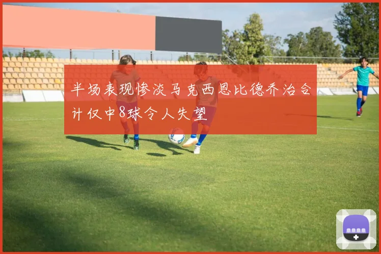 半场表现惨淡马克西恩比德乔治合计仅中8球令人失望