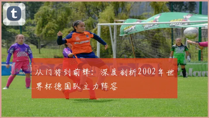 从门将到前锋：深度剖析2002年世界杯德国队主力阵容