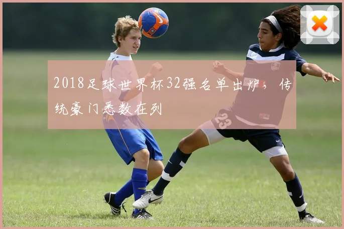 2018足球世界杯32强名单出炉，传统豪门悉数在列