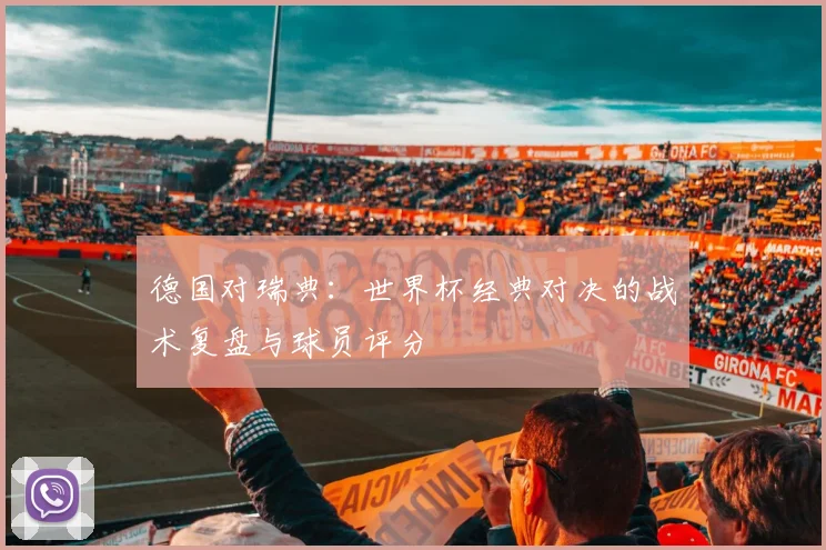 德国对瑞典：世界杯经典对决的战术复盘与球员评分