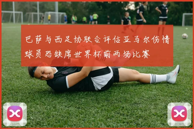 巴萨与西足协联合评估亚马尔伤情球员恐缺席世界杯前两场比赛
