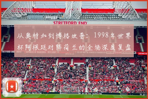 从奥特加到博格坎普：1998年世界杯阿根廷对阵荷兰的全场深度复盘