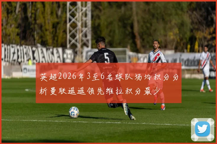 英超2026年3至6名球队场均积分分析曼联遥遥领先维拉积分最少
