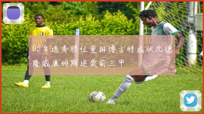 05年选秀顺位重排博古特成状元德隆威廉姆斯逆袭前三甲